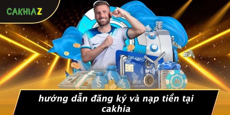 Hướng Dẫn Đăng Ký Và Nạp Tiền Tại Cakhia