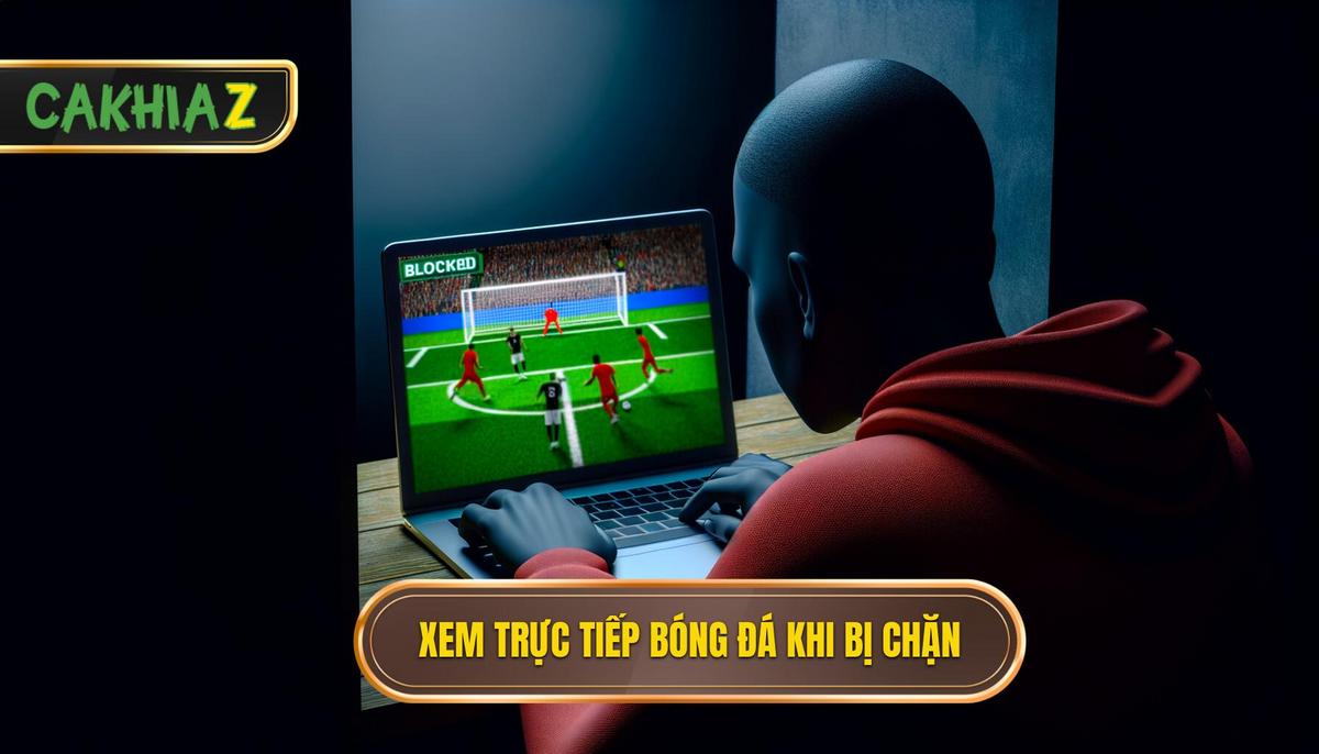 Cách xem trực tiếp bóng khi chặn_ Giải pháp hiệu quả